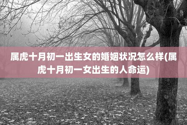 属虎十月初一出生女的婚姻状况怎么样(属虎十月初一女出生的人命运)