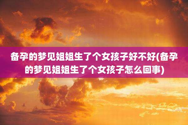 备孕的梦见姐姐生了个女孩子好不好(备孕的梦见姐姐生了个女孩子怎么回事)