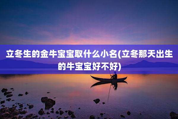 立冬生的金牛宝宝取什么小名(立冬那天出生的牛宝宝好不好)