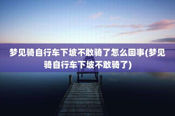 梦见骑自行车下坡不敢骑了怎么回事(梦见骑自行车下坡不敢骑了)