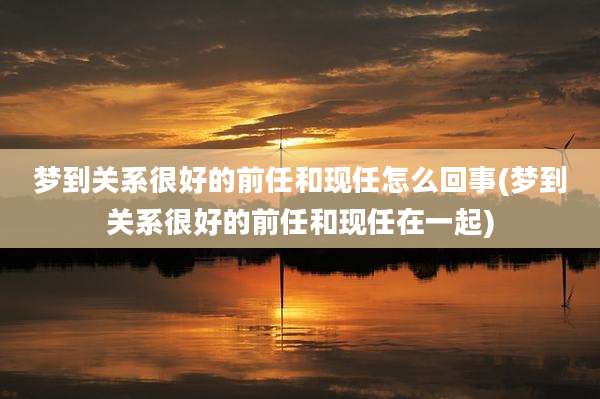 梦到关系很好的前任和现任怎么回事(梦到关系很好的前任和现任在一起)