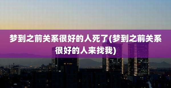 梦到之前关系很好的人死了(梦到之前关系很好的人来找我)