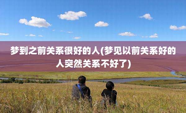 梦到之前关系很好的人(梦见以前关系好的人突然关系不好了)
