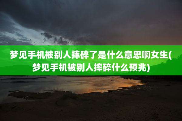 梦见手机被别人摔碎了是什么意思啊女生(梦见手机被别人摔碎什么预兆)