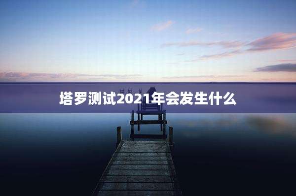 塔罗测试2021年会发生什么