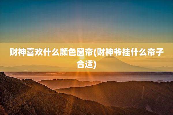 财神喜欢什么颜色窗帘(财神爷挂什么帘子合适)