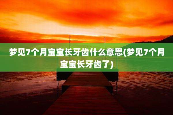 梦见7个月宝宝长牙齿什么意思(梦见7个月宝宝长牙齿了)