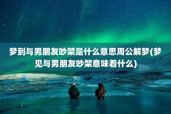 梦到与男朋友吵架是什么意思周公解梦(梦见与男朋友吵架意味着什么)