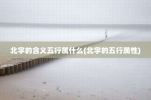北字的含义五行属什么(北字的五行属性)