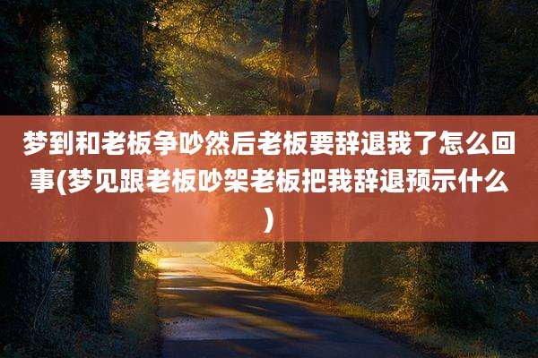 梦到和老板争吵然后老板要辞退我了怎么回事(梦见跟老板吵架老板把我辞退预示什么)
