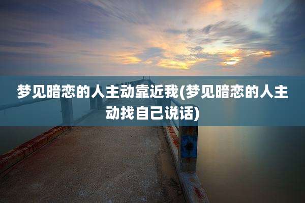 梦见暗恋的人主动靠近我(梦见暗恋的人主动找自己说话)