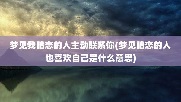 梦见我暗恋的人主动联系你(梦见暗恋的人也喜欢自己是什么意思)