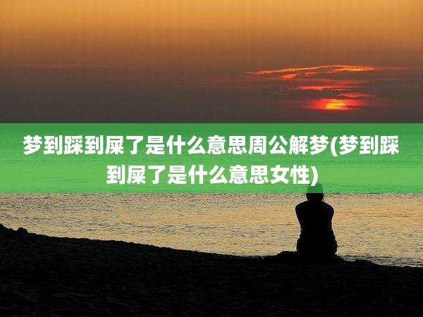梦到踩到屎了是什么意思周公解梦(梦到踩到屎了是什么意思女性)