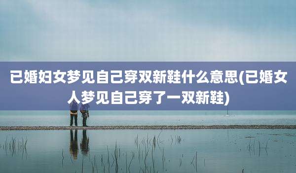 已婚妇女梦见自己穿双新鞋什么意思(已婚女人梦见自己穿了一双新鞋)