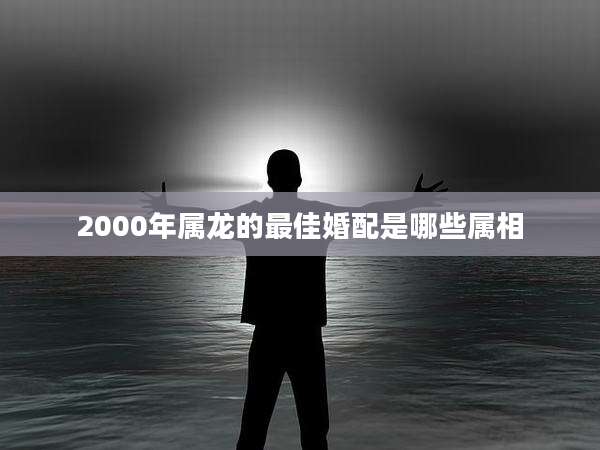 2000年属龙的最佳婚配是哪些属相