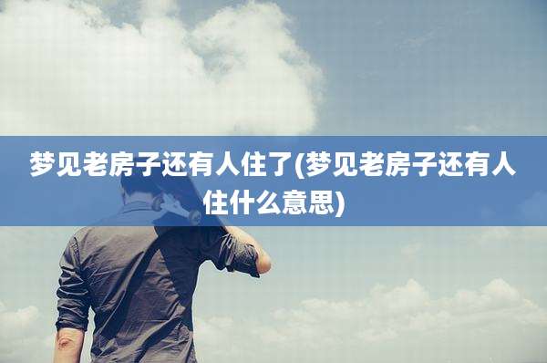 梦见老房子还有人住了(梦见老房子还有人住什么意思)