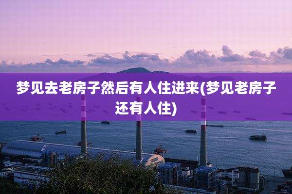 梦见去老房子然后有人住进来(梦见老房子还有人住)