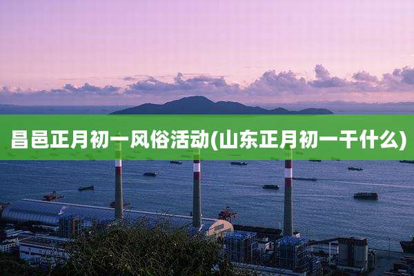 昌邑正月初一风俗活动(山东正月初一干什么)