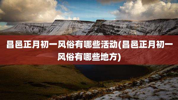 昌邑正月初一风俗有哪些活动(昌邑正月初一风俗有哪些地方)
