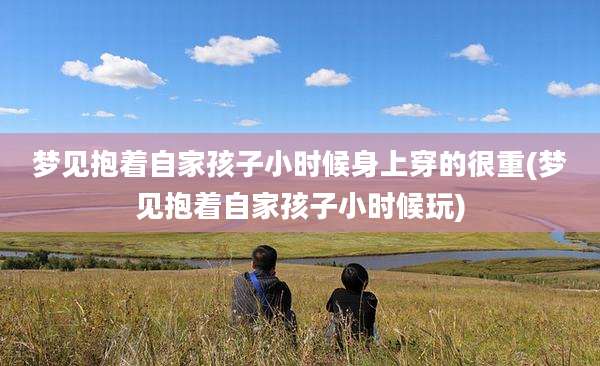 梦见抱着自家孩子小时候身上穿的很重(梦见抱着自家孩子小时候玩)