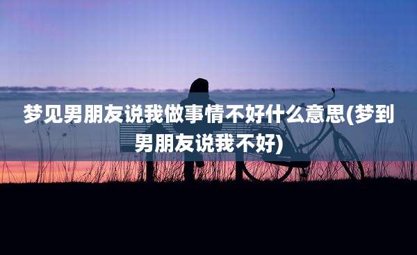 梦见男朋友说我做事情不好什么意思(梦到男朋友说我不好)