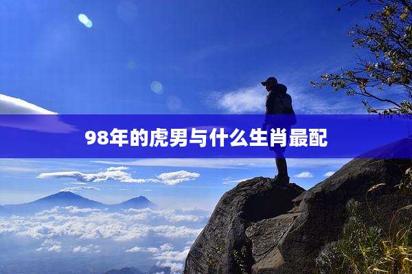 98年的虎男与什么生肖最配
