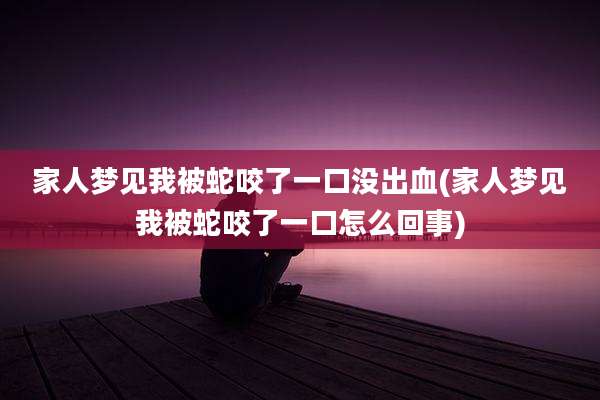 家人梦见我被蛇咬了一口没出血(家人梦见我被蛇咬了一口怎么回事)