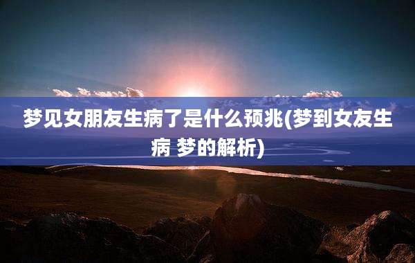 梦见女朋友生病了是什么预兆(梦到女友生病 梦的解析)