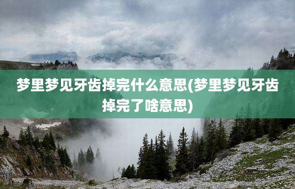 梦里梦见牙齿掉完什么意思(梦里梦见牙齿掉完了啥意思)
