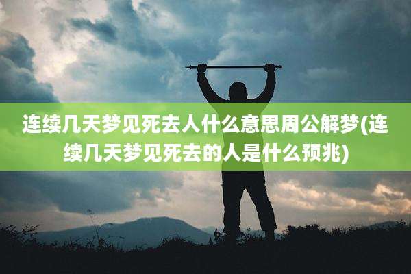 连续几天梦见死去人什么意思周公解梦(连续几天梦见死去的人是什么预兆)