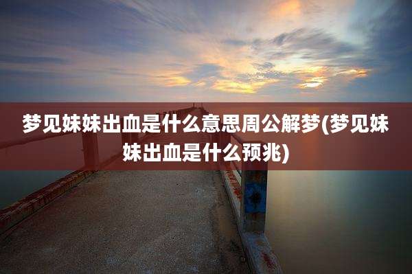 梦见妹妹出血是什么意思周公解梦(梦见妹妹出血是什么预兆)