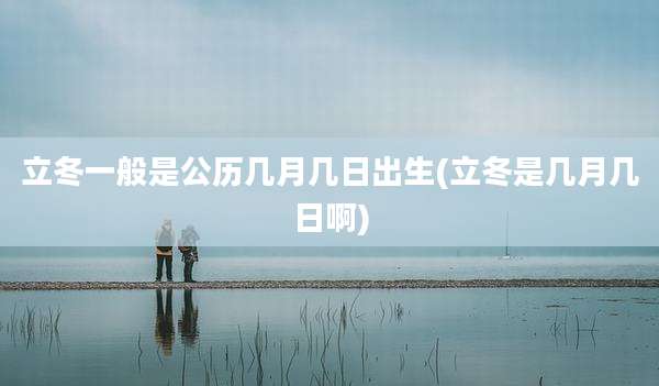 立冬一般是公历几月几日出生(立冬是几月几日啊)