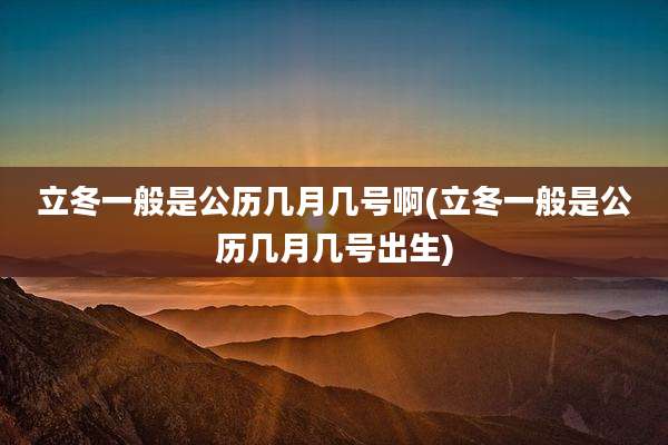 立冬一般是公历几月几号啊(立冬一般是公历几月几号出生)