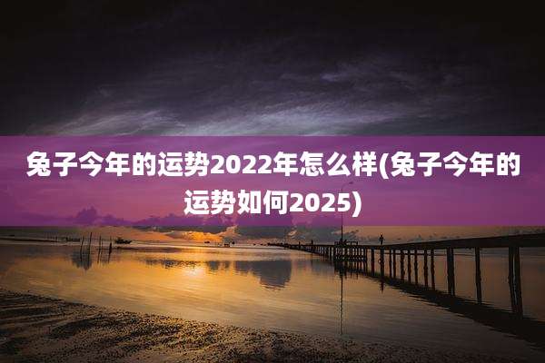 兔子今年的运势2022年怎么样(兔子今年的运势如何2025)