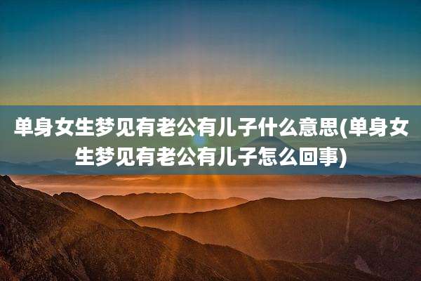 单身女生梦见有老公有儿子什么意思(单身女生梦见有老公有儿子怎么回事)