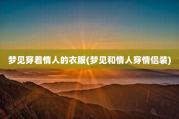 梦见穿着情人的衣服(梦见和情人穿情侣装)