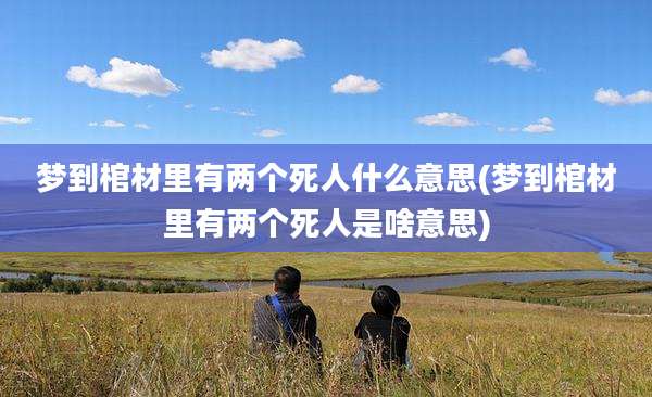 梦到棺材里有两个死人什么意思(梦到棺材里有两个死人是啥意思)