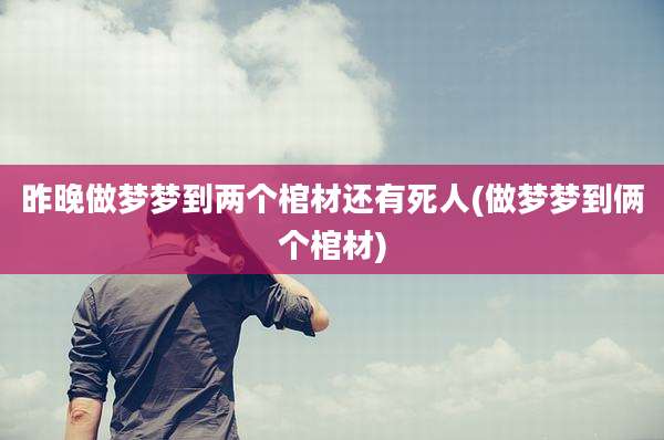 昨晚做梦梦到两个棺材还有死人(做梦梦到俩个棺材)