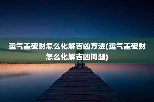 运气差破财怎么化解吉凶方法(运气差破财怎么化解吉凶问题)