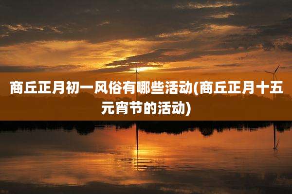 商丘正月初一风俗有哪些活动(商丘正月十五元宵节的活动)