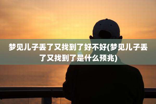 梦见儿子丢了又找到了好不好(梦见儿子丢了又找到了是什么预兆)