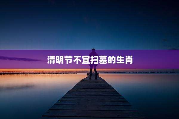 清明节不宜扫墓的生肖