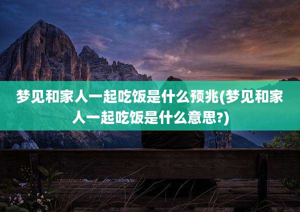 梦见和家人一起吃饭是什么预兆(梦见和家人一起吃饭是什么意思?)