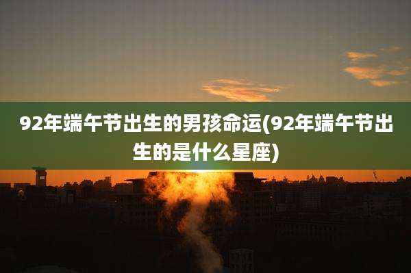 92年端午节出生的男孩命运(92年端午节出生的是什么星座)