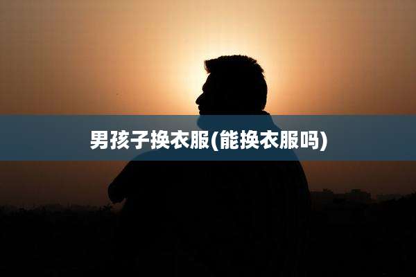 男孩子换衣服(能换衣服吗)