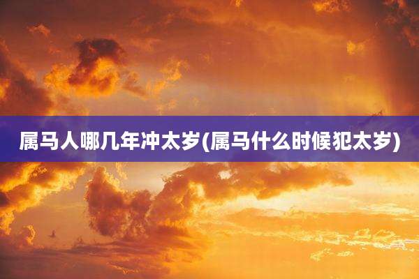 属马人哪几年冲太岁(属马什么时候犯太岁)