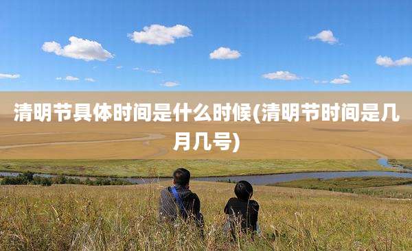 清明节具体时间是什么时候(清明节时间是几月几号)