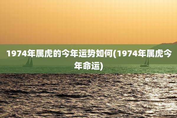 1974年属虎的今年运势如何(1974年属虎今年命运)