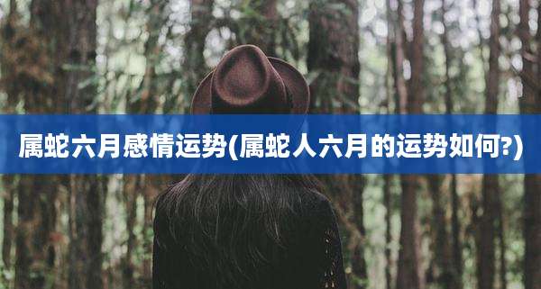 属蛇六月感情运势(属蛇人六月的运势如何?)