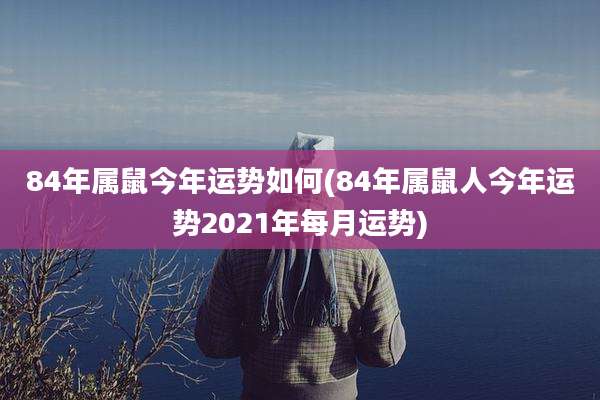 84年属鼠今年运势如何(84年属鼠人今年运势2021年每月运势)